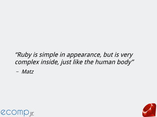 “Ruby is simple in appearance, but is very
complex inside, just like the human body”
– Matz
 