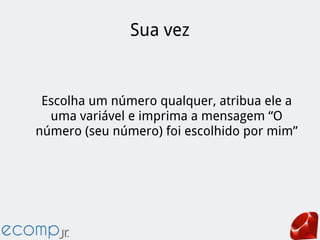 Sua vez
Escolha um número qualquer, atribua ele a
uma variável e imprima a mensagem “O
número (seu número) foi escolhido por mim”
 