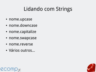 Lidando com Strings
● nome.upcase
● nome.downcase
● nome.capitalize
● nome.swapcase
● nome.reverse
● Vários outros...
 