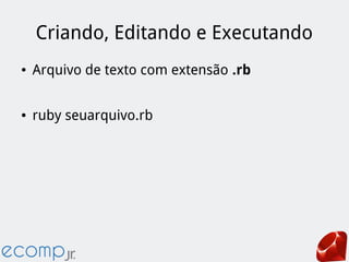 Criando, Editando e Executando
● Arquivo de texto com extensão .rb
● ruby seuarquivo.rb
 