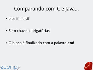 Comparando com C e Java...
● else if = elsif
● Sem chaves obrigatórias
● O bloco é finalizado com a palavra end
 