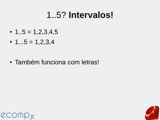 1..5? Intervalos!
● 1..5 = 1,2,3,4,5
● 1...5 = 1,2,3,4
● Também funciona com letras!
 