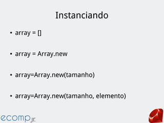 Instanciando
● array = []
● array = Array.new
● array=Array.new(tamanho)
● array=Array.new(tamanho, elemento)
 
