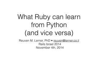 What Ruby can learn 
from Python 
(and vice versa) 
Reuven M. Lerner, PhD • reuven@lerner.co.il 
Rails Israel 2014 
November 4th, 2014 
 