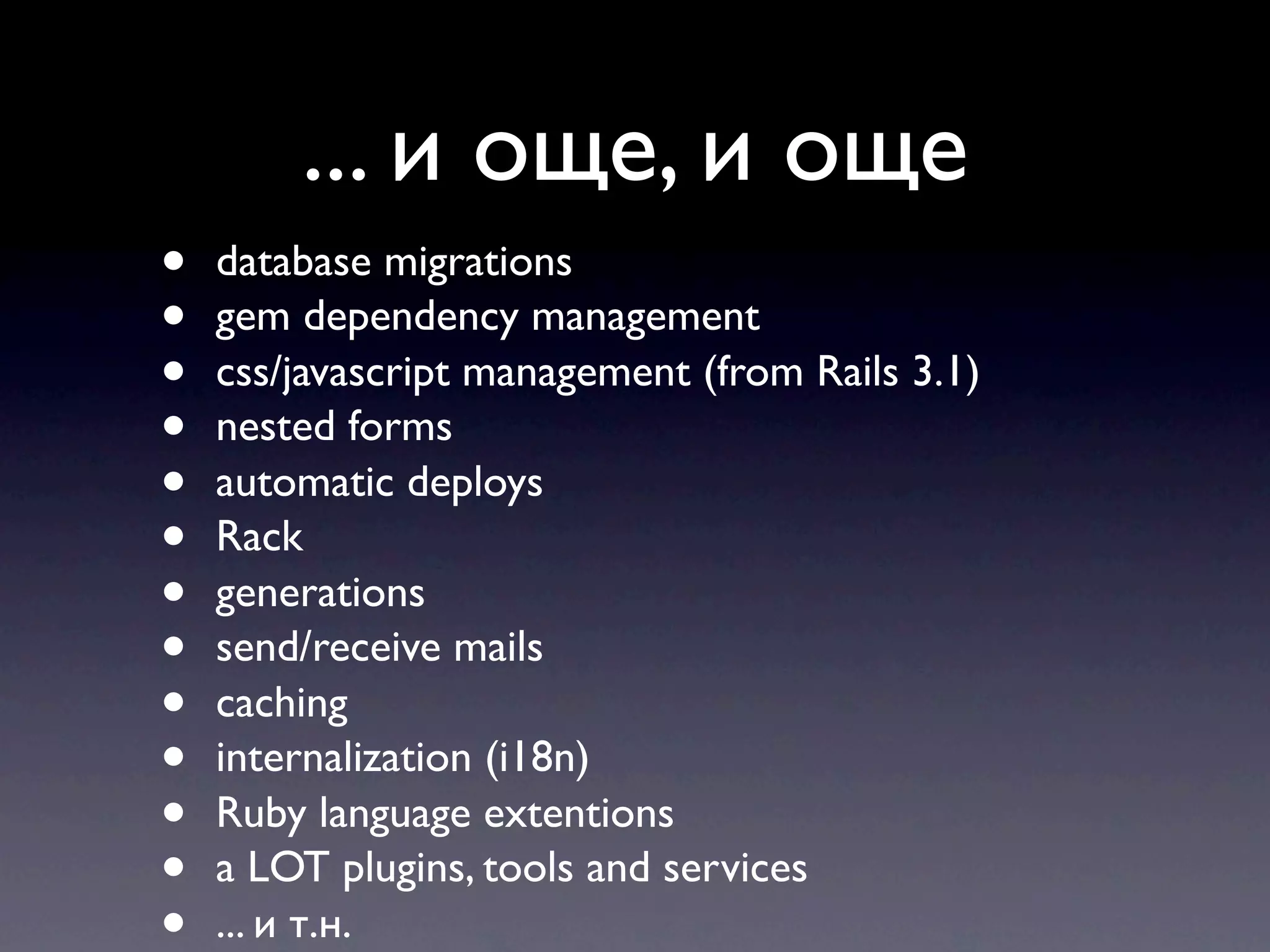 ... и още, и още • database migrations • gem dependency management • css/javascript management (from Rails 3.1) • nested forms • automatic deploys • Rack • generations • send/receive mails • caching • internalization (i18n) • Ruby language extentions • a LOT plugins, tools and services • ... и т.н. 