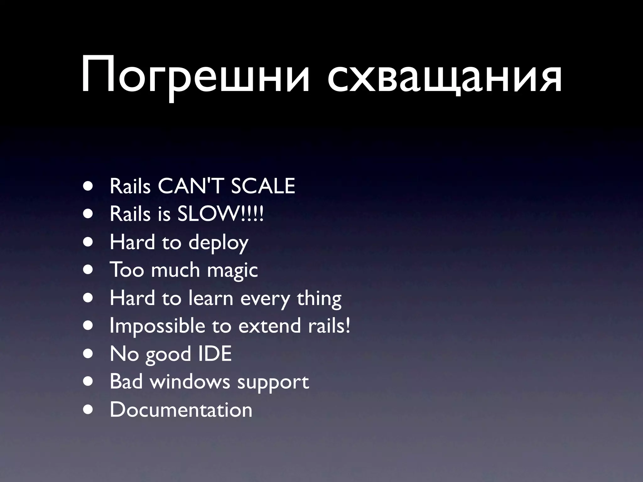 Погрешни схващания • Rails CAN'T SCALE • Rails is SLOW!!!! • Hard to deploy • Too much magic • Hard to learn every thing • Impossible to extend rails! • No good IDE • Bad windows support • Documentation 