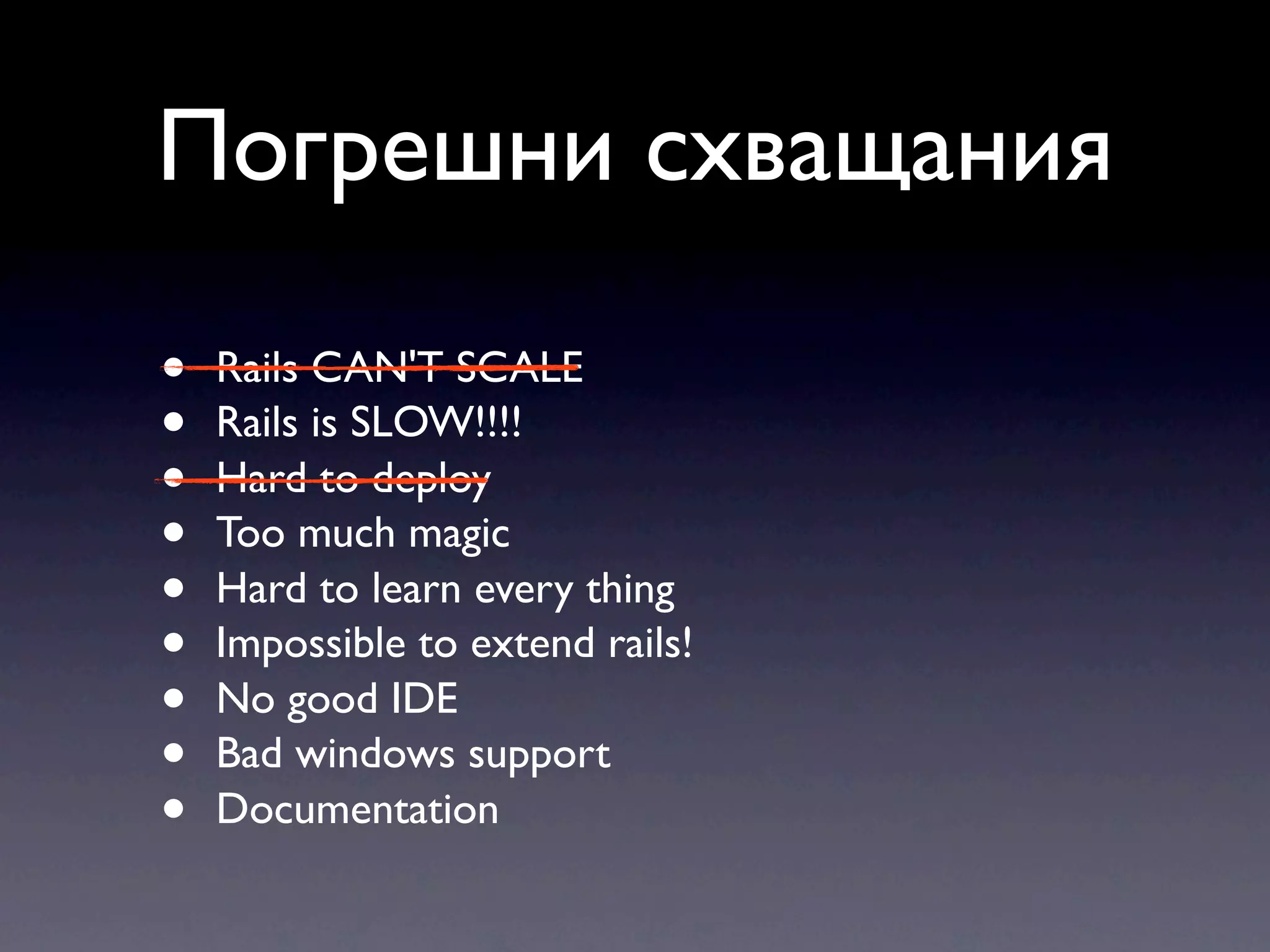 Погрешни схващания • Rails CAN'T SCALE • Rails is SLOW!!!! • Hard to deploy • Too much magic • Hard to learn every thing • Impossible to extend rails! • No good IDE • Bad windows support • Documentation 