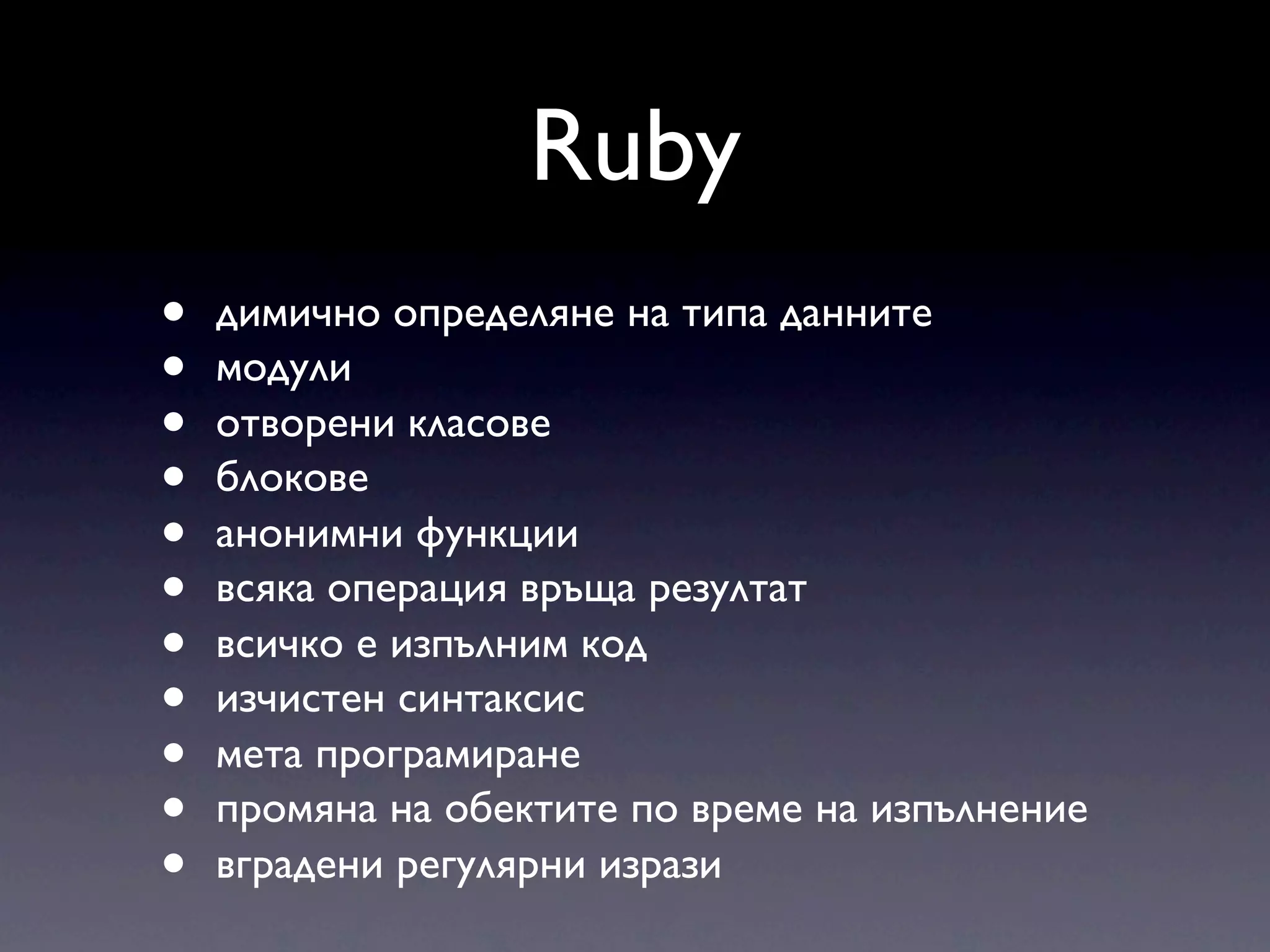 Ruby • димично определяне на типа данните • модули • отворени класове • блокове • анонимни функции • всяка операция връща резултат • всичко е изпълним код • изчистен синтаксис • мета програмиране • промяна на обектите по време на изпълнение • вградени регулярни изрази 