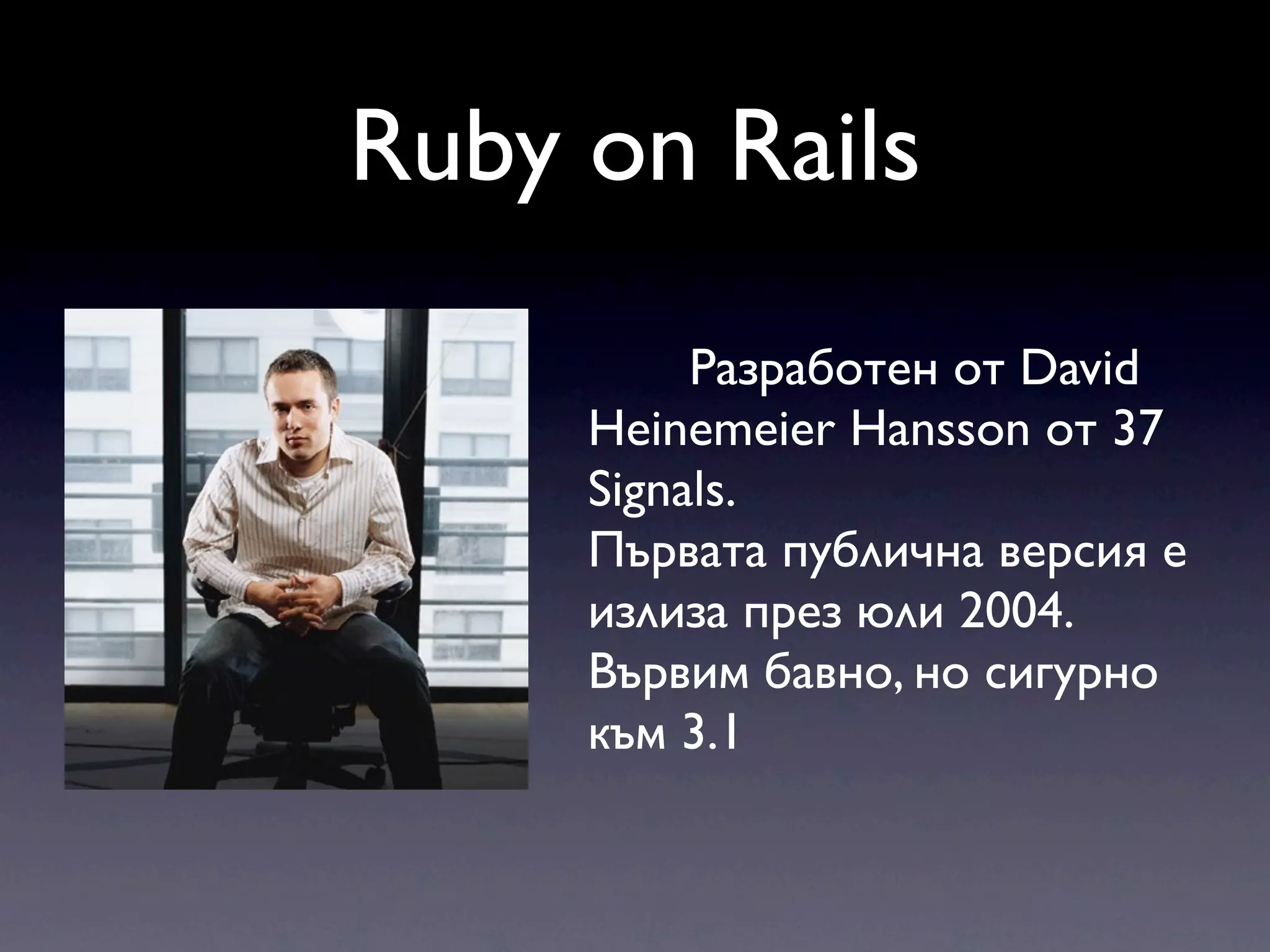 Ruby on Rails Разработен от David Heinemeier Hansson от 37 Signals. Първата публична версия е излиза през юли 2004. Вървим бавно, но сигурно към 3.1 