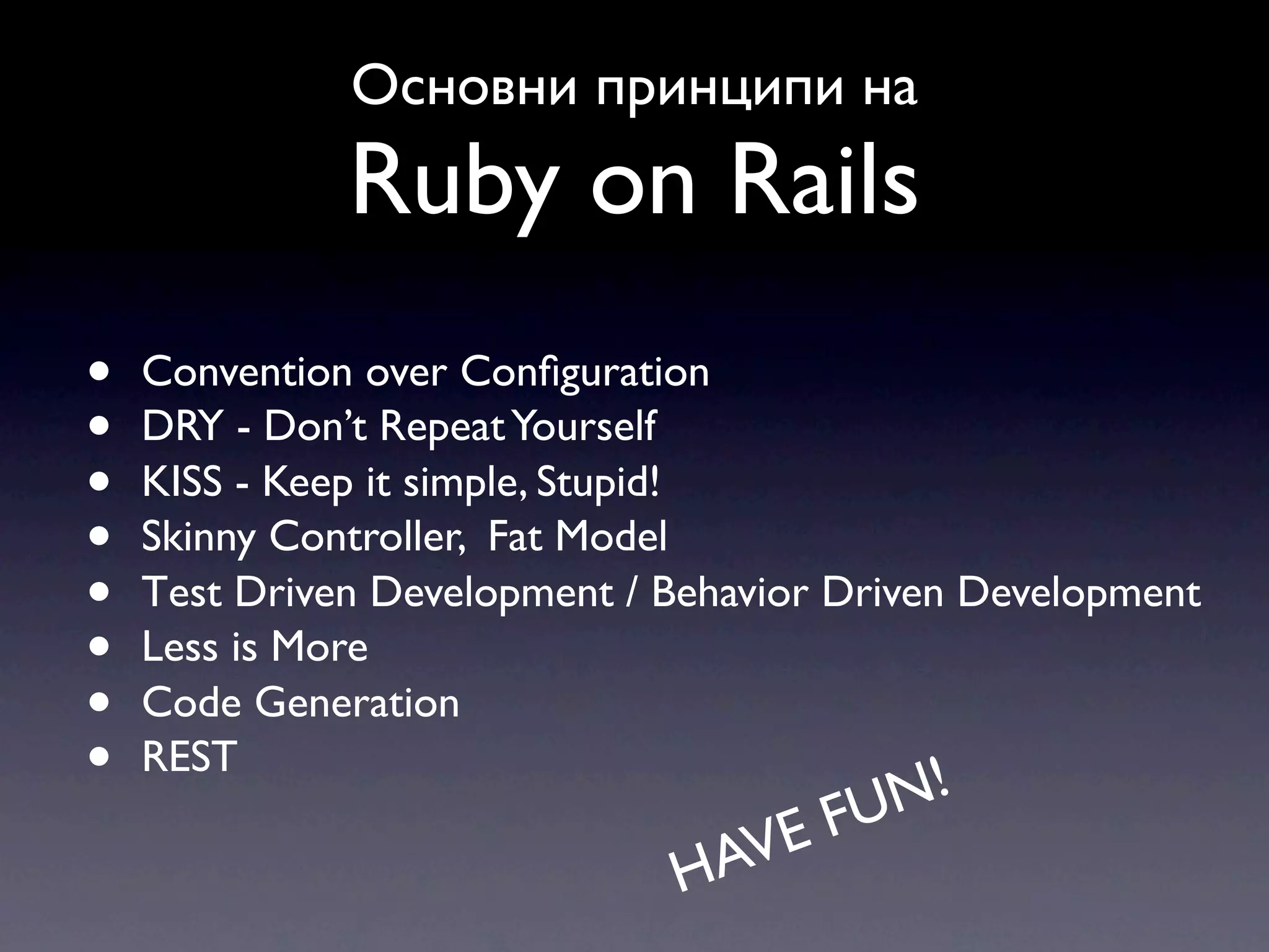 Основни принципи на Ruby on Rails • Convention over Conﬁguration • DRY - Don’t Repeat Yourself • KISS - Keep it simple, Stupid! • Skinny Controller, Fat Model • Тest Driven Development / Behavior Driven Development • Less is More • Code Generation • REST N ! VE FU HA 