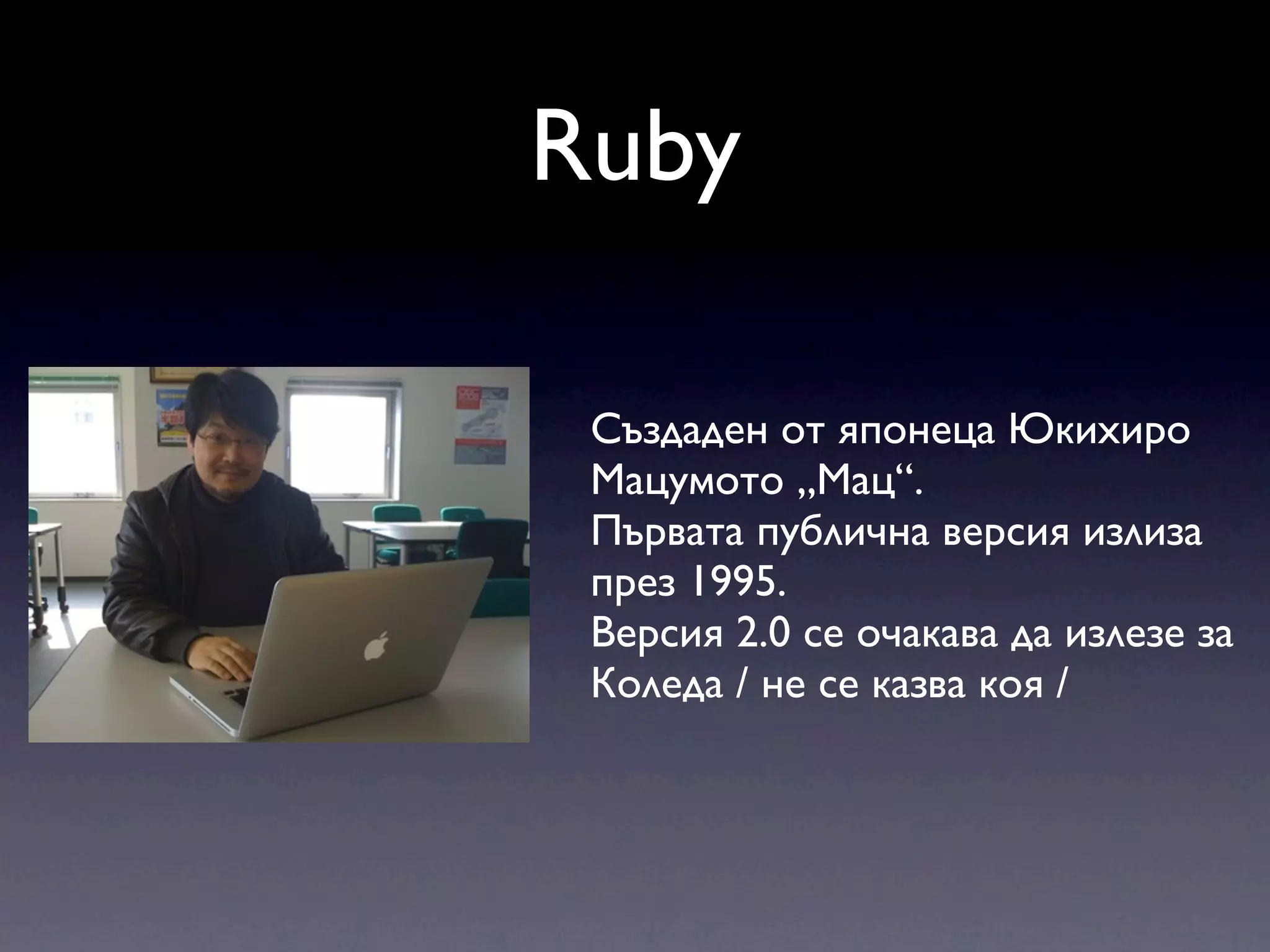 Ruby Създаден от японеца Юкихиро Мацумото „Мац“. Първата публична версия излиза през 1995. Версия 2.0 се очакава да излезе за Коледа / не се казва коя / 