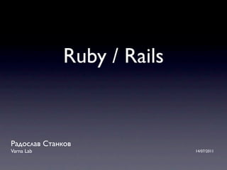 Ruby / Rails


Радослав Станков
Varna Lab                   14/07/2011
 