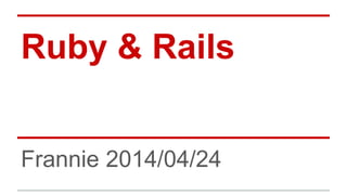 Ruby & Rails 
Frannie 2014/04/24 
 