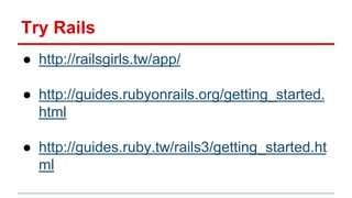 Try Rails 
● http://railsgirls.tw/app/ 
● http://guides.rubyonrails.org/getting_started. 
html 
● http://guides.ruby.tw/ra...