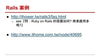 Rails 案例 
● http://ihower.tw/rails3/faq.html 
o see『問：Ruby on Rails 的發展如何? 商業應用多 
嗎?』 
● http://www.ithome.com.tw/node/406...