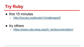 Try Ruby 
● first 15 minutes 
o http://tryruby.org/levels/1/challenges/0 
● try others 
o https://www.ruby-lang.org/zh_tw/...