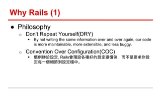 Why Rails (1) 
● Philosophy 
o Don't Repeat Yourself(DRY) 
 By not writing the same information over and over again, our ...