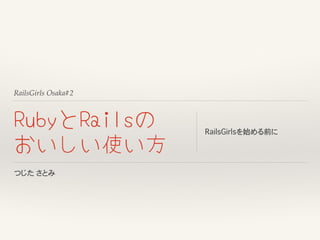 RailsGirls Osaka#2
RubyとRailsの
おいしい使い方
RailsGirlsを始める前に
つじた�さとみ
 