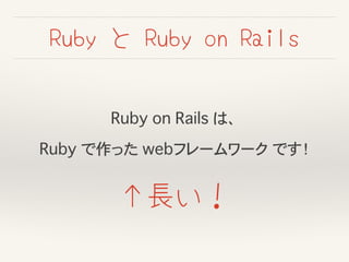 Ruby と Ruby on Rails
Ruby on Rails は、
Ruby で作った webフレームワーク です！
↑長い！
 
