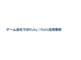 ゲーム会社でのRuby / Rails活用事例
 