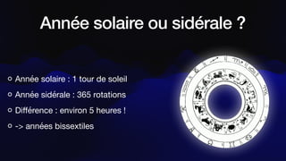 Année solaire ou sidérale ?
Année solaire : 1 tour de soleil
Année sidérale : 365 rotations
Di
ff
érence : environ 5 heures !
-> années bissextiles
 