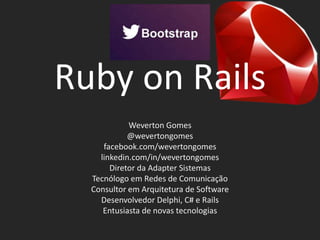 Ruby on Rails
Weverton Gomes
@wevertongomes
facebook.com/wevertongomes
linkedin.com/in/wevertongomes
Diretor da Adapter Sistemas
Tecnólogo em Redes de Comunicação
Consultor em Arquitetura de Software
Desenvolvedor Delphi, C# e Rails
Entusiasta de novas tecnologias
 