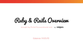 Ruby & Rails Overview
brought by Michal Poczwardowski and
Gdansk 11/05/15
 
