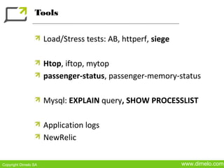 Tools


                      Load/Stress tests: AB, httperf, siege

                      Htop, iftop, mytop
                      passenger-status, passenger-memory-status

                      Mysql: EXPLAIN query, SHOW PROCESSLIST

                      Application logs
                      NewRelic

Copyright Dimelo SA                                           www.dimelo.com
 