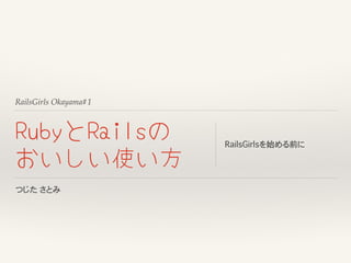 RailsGirls Okayama#1
RubyとRailsの
おいしい使い方
RailsGirlsを始める前に
つじた�さとみ
 