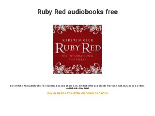Ruby Red audiobooks free
Listen Ruby Red audiobooks free download on your phone now. Get Ruby Red audiobooks free with mp3 and any best sellers
audiobooks free trial
LINK IN PAGE 4 TO LISTEN OR DOWNLOAD BOOK
 