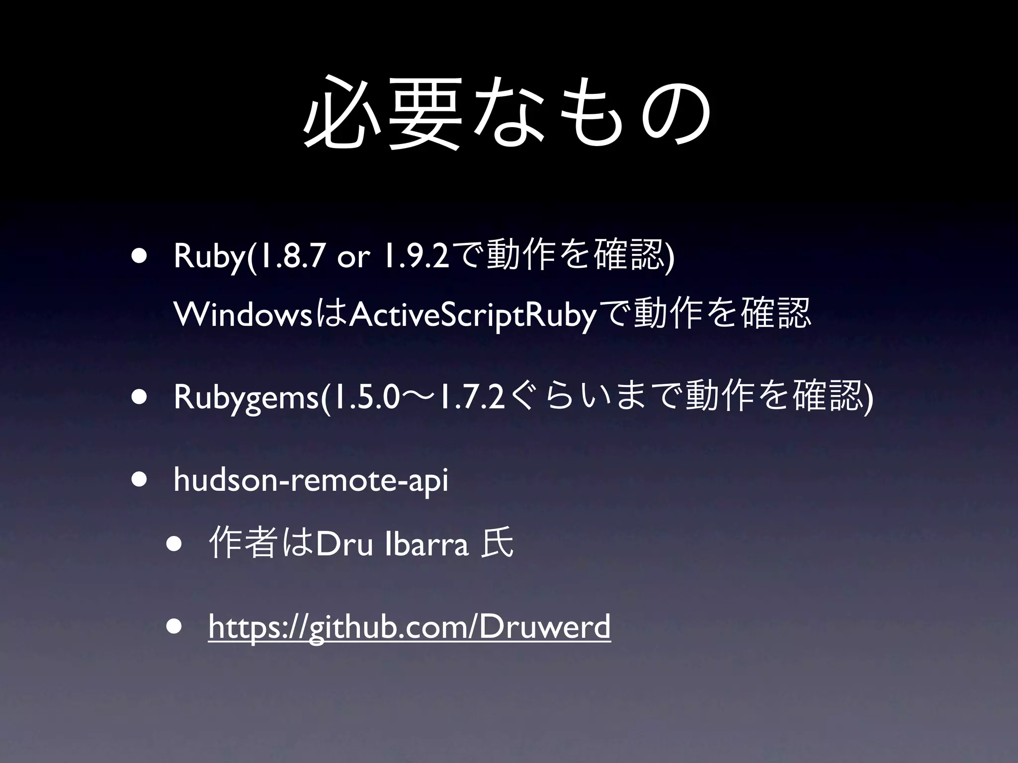 •   Ruby(1.8.7 or 1.9.2              )
    Windows ActiveScriptRuby

•   Rubygems(1.5.0 1.7.2                 )

•   hudson-remote-api

    •         Dru Ibarra

    •   https://github.com/Druwerd
 