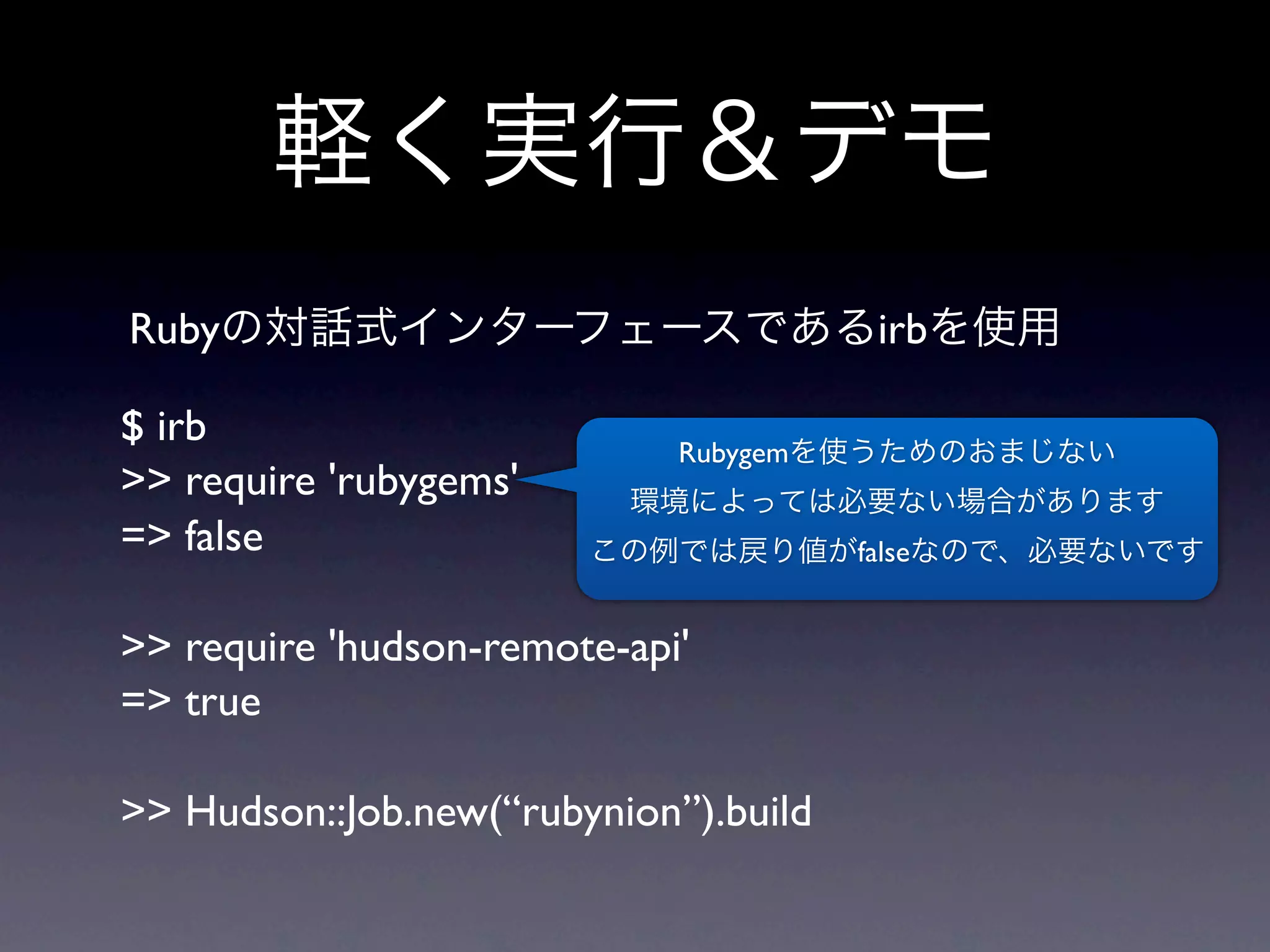 Ruby                                    irb

$ irb                        Rubygem
>> require 'rubygems'
=> false                               false


>> require 'hudson-remote-api'
=> true

>> Hudson::Job.new(“rubynion”).build
 