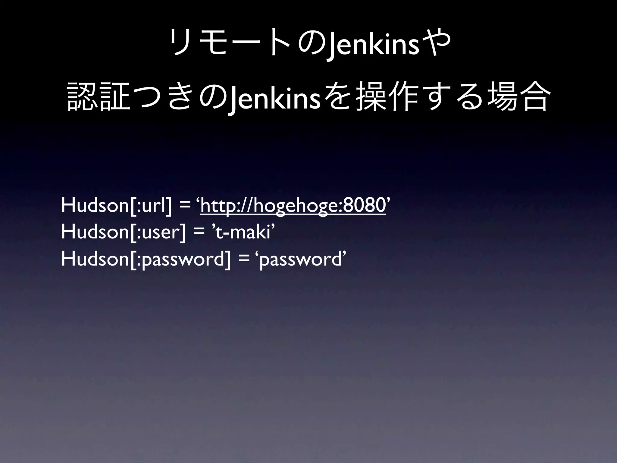 Jenkins
                  Jenkins


Hudson[:url] = ‘http://hogehoge:8080’
Hudson[:user] = ’t-maki’
Hudson[:password] = ‘password’
 
