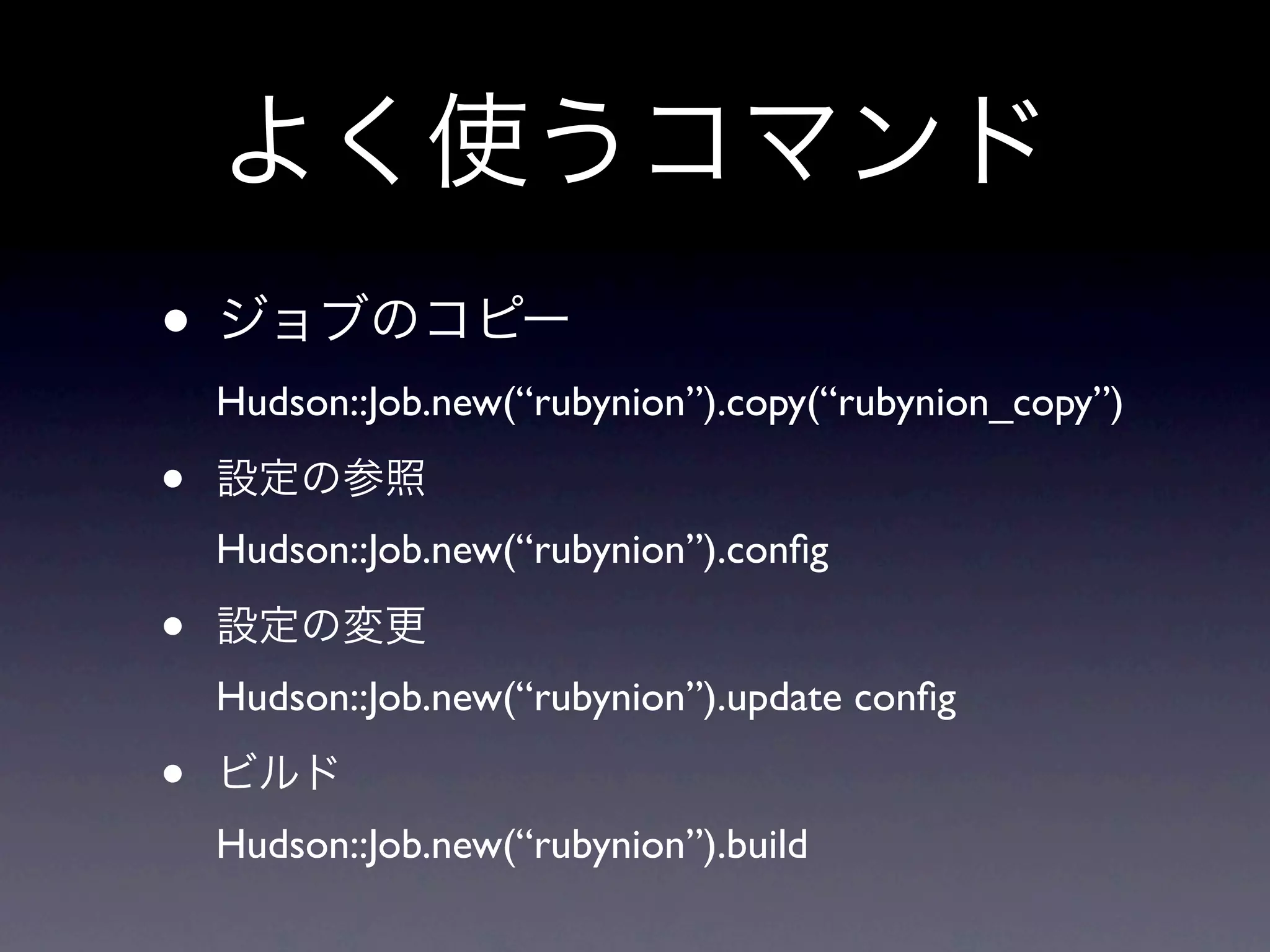 •
    Hudson::Job.new(“rubynion”).copy(“rubynion_copy”)

•
    Hudson::Job.new(“rubynion”).conﬁg

•
    Hudson::Job.new(“rubynion”).update conﬁg

•
    Hudson::Job.new(“rubynion”).build
 
