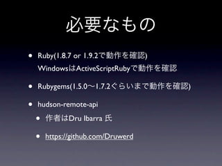 •   Ruby(1.8.7 or 1.9.2              )
    Windows ActiveScriptRuby

•   Rubygems(1.5.0 1.7.2                 )

•   hudson-remote-api

    •         Dru Ibarra

    •   https://github.com/Druwerd
 