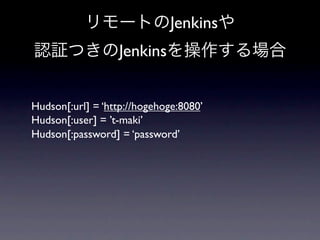 Jenkins
                  Jenkins


Hudson[:url] = ‘http://hogehoge:8080’
Hudson[:user] = ’t-maki’
Hudson[:password] = ‘password’
 