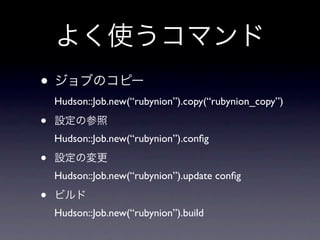 •
    Hudson::Job.new(“rubynion”).copy(“rubynion_copy”)

•
    Hudson::Job.new(“rubynion”).conﬁg

•
    Hudson::Job.new(“rubynion”).update conﬁg

•
    Hudson::Job.new(“rubynion”).build
 