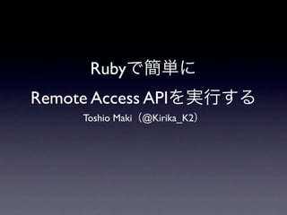 Ruby
Remote Access API
      Toshio Maki @Kirika_K2
 