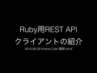 Ruby用REST API
クライアントの紹介
2015.08.29 kintone Café 福岡 Vol.6
 