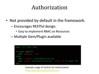 Authorization
• Not provided by default in the framework.
– Encourages RESTful design.
• Easy to implement RBAC on Resources
– Multiple Gem/Plugin available
Example usage of CanCan for Authorization
https://github.com/ryanb/cancan
 