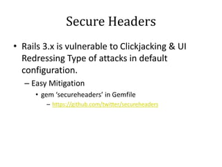 Secure Headers
• Rails 3.x is vulnerable to Clickjacking & UI
Redressing Type of attacks in default
configuration.
– Easy Mitigation
• gem ‘secureheaders’ in Gemfile
– https://github.com/twitter/secureheaders
 