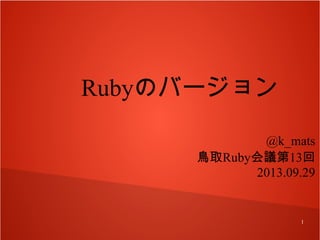 Rubyのバージョン
@k_mats
鳥取Ruby会議第13回
2013.09.29

1

 