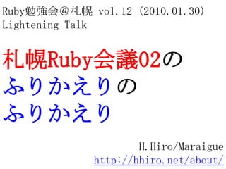 Ruby勉強会＠札幌 vol.12 (2010.01.30) Lightening Talk 札幌Ruby会議02の ふりかえりの ふりかえり H.Hiro/Maraigue http://hhiro.net/about/ 