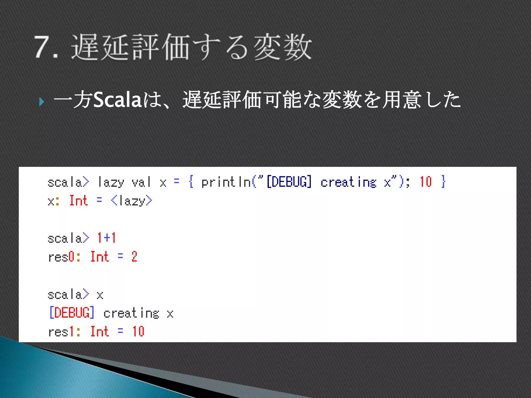  一方Scalaは、遅延評価可能な変数を用意した
 