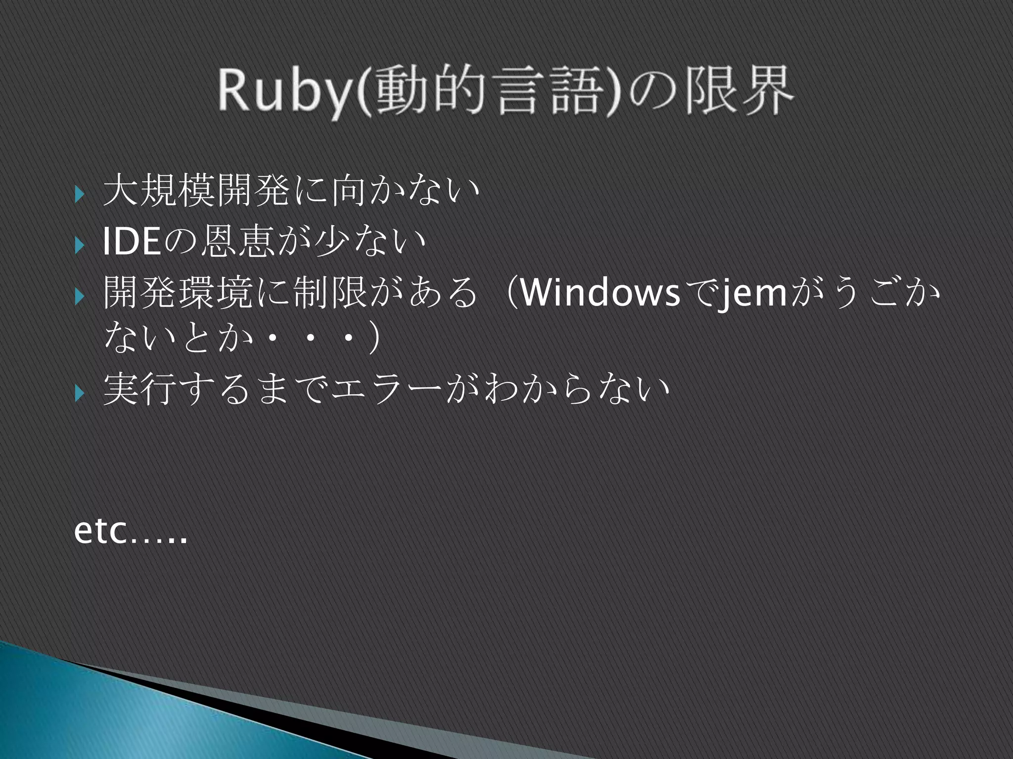  大規模開発に向かない
 IDEの恩恵が少ない
 開発環境に制限がある（Windowsでjemがうごか
ないとか・・・）
 実行するまでエラーがわからない
etc…..
 
