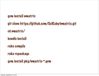gem install nmatrix
git clone https://github.com/SciRuby/nmatrix.git
cd nmatrix/
bundle install
rake compile
rake repackage
gem install pkg/nmatrix-*.gem
Saturday, September 14, 2013
 