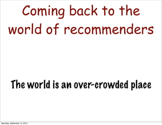 Coming back to the
world of recommenders
The world is an over-crowded place
Saturday, September 14, 2013
 