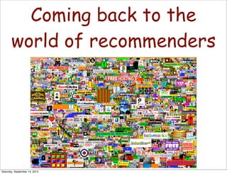 Coming back to the
world of recommenders!"#$%&'()$*+$,-$&.#'/0'&%)#)$1(,0#
Saturday, September 14, 2013
 