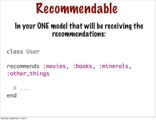 Recommendable
In your ONE model that will be receiving the
recommendations:
class User
recommends :movies, :books, :minerals,
:other_things
# ...
end
Saturday, September 14, 2013
 