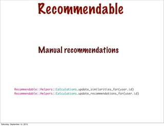Recommendable
Recommendable::Helpers::Calculations.update_similarities_for(user.id)
Recommendable::Helpers::Calculations.update_recommendations_for(user.id)
Manual recommendations
Saturday, September 14, 2013
 